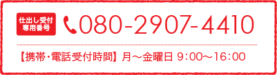 080-2907-4410【携帯・電話受付時間】 月～金曜日 9：00～16：00